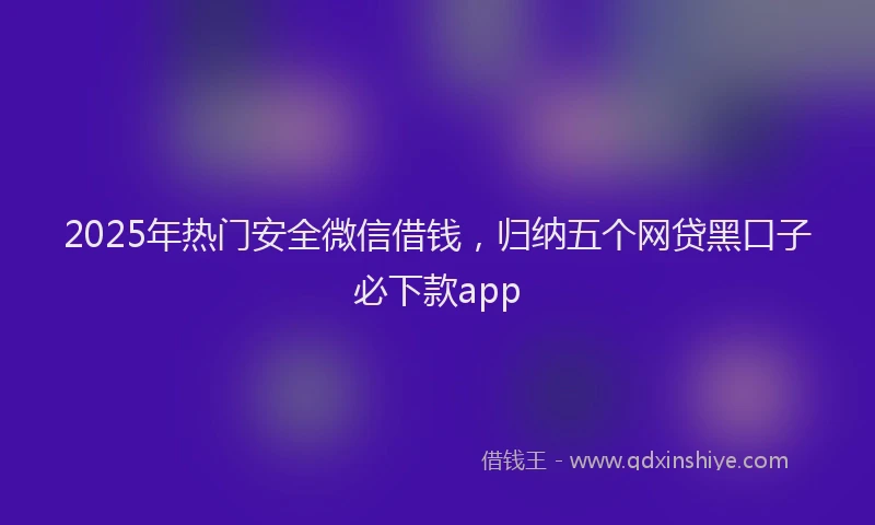 2025年热门安全微信借钱，归纳五个网贷黑口子必下款app