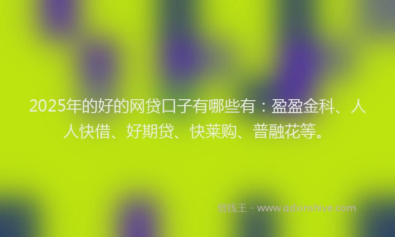 2025年的好的网贷口子有哪些有：盈盈金科、人人快借、好期贷、快莱购、普融花等。