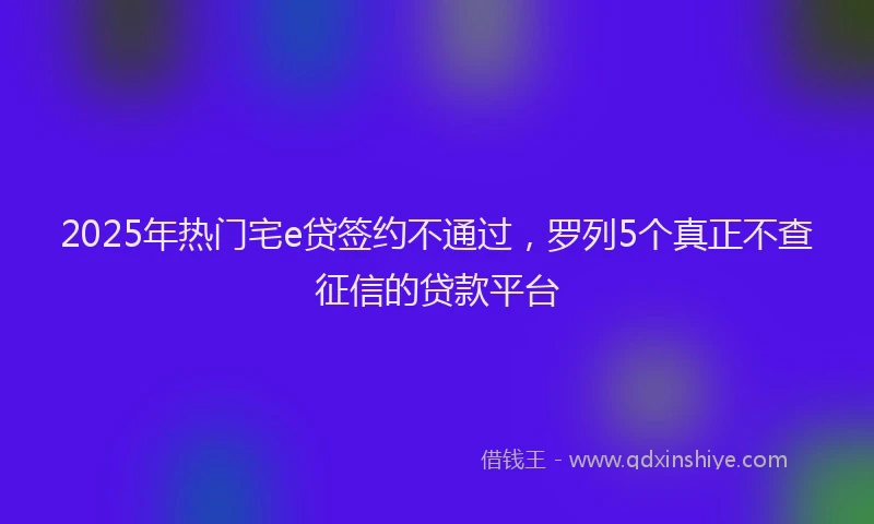 2025年热门宅e贷签约不通过，罗列5个真正不查征信的贷款平台