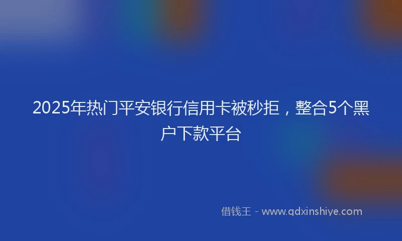 2025年热门平安银行信用卡被秒拒，整合5个黑户下款平台