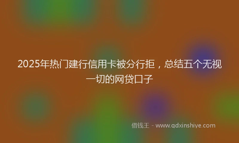 2025年热门建行信用卡被分行拒，总结五个无视一切的网贷口子