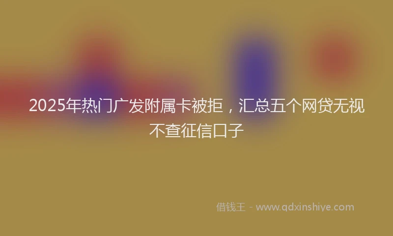 2025年热门广发附属卡被拒，汇总五个网贷无视不查征信口子