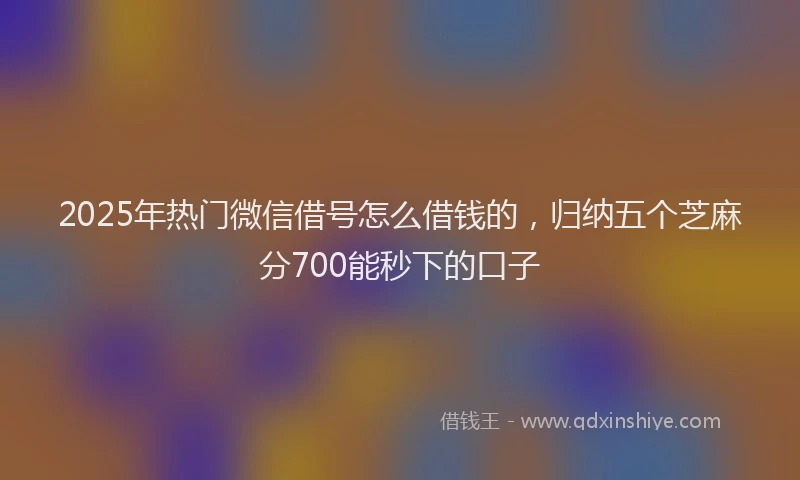 2025年热门微信借号怎么借钱的，归纳五个芝麻分700能秒下的口子