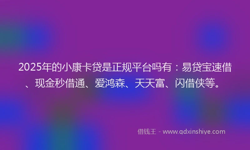 2025年的小康卡贷是正规平台吗有：易贷宝速借、现金秒借通、爱鸿森、天天富、闪借侠等。
