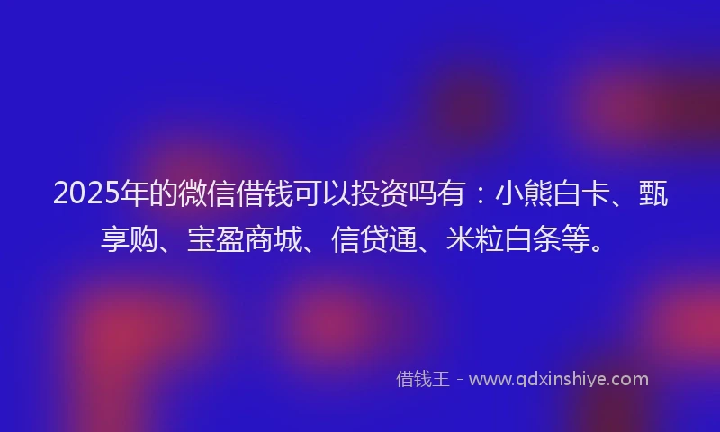 2025年的微信借钱可以投资吗有：小熊白卡、甄享购、宝盈商城、信贷通、米粒白条等。