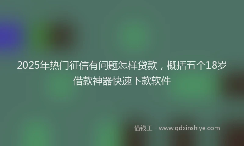 2025年热门征信有问题怎样贷款，概括五个18岁借款神器快速下款软件