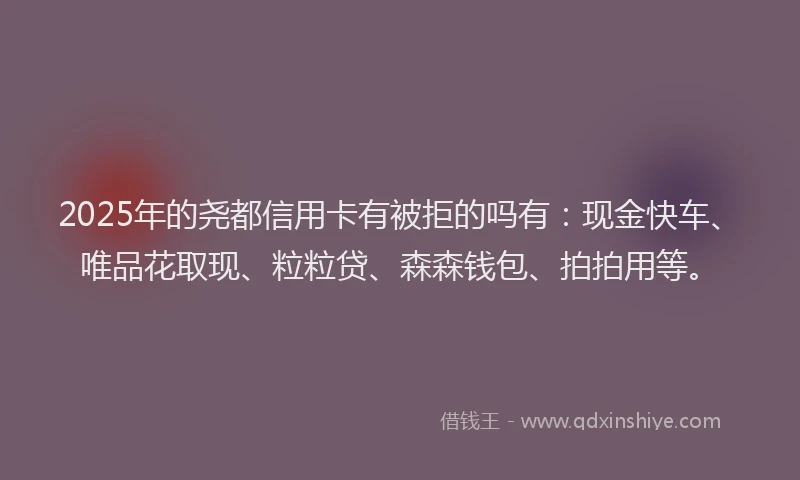 2025年的尧都信用卡有被拒的吗有：现金快车、唯品花取现、粒粒贷、森森钱包、拍拍用等。