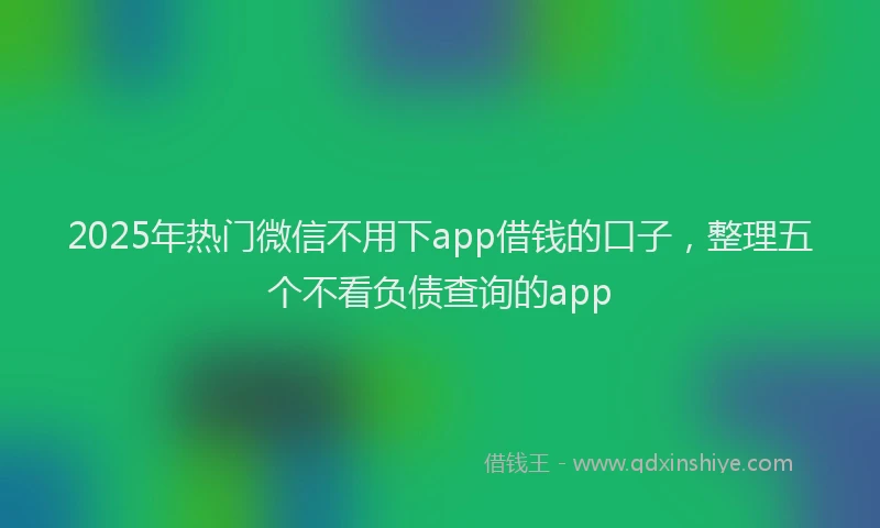2025年热门微信不用下app借钱的口子，整理五个不看负债查询的app