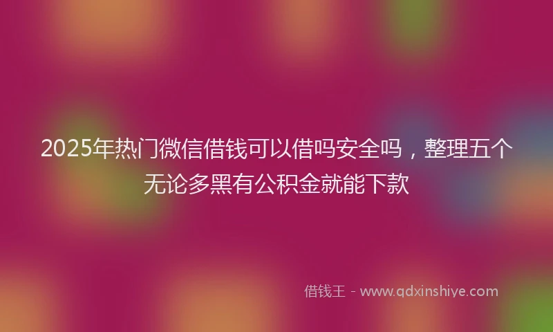 2025年热门微信借钱可以借吗安全吗，整理五个无论多黑有公积金就能下款