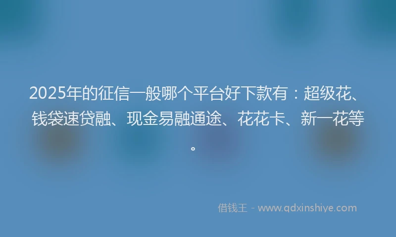 2025年的征信一般哪个平台好下款有：超级花、钱袋速贷融、现金易融通途、花花卡、新一花等。