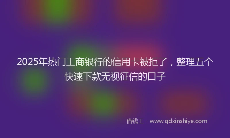 2025年热门工商银行的信用卡被拒了，整理五个快速下款无视征信的口子