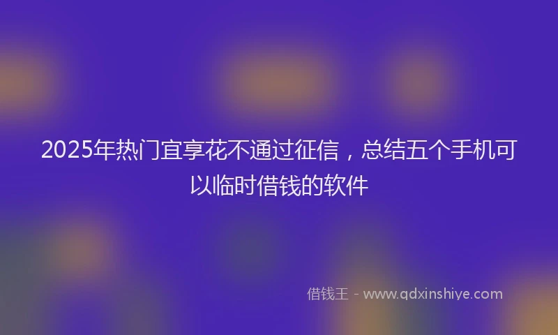2025年热门宜享花不通过征信，总结五个手机可以临时借钱的软件