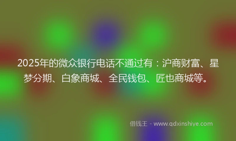 2025年的微众银行电话不通过有：沪商财富、星梦分期、白象商城、全民钱包、匠也商城等。