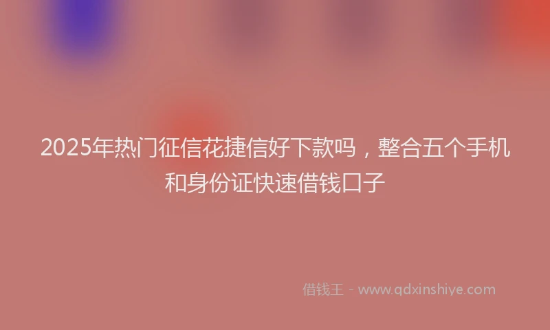 2025年热门征信花捷信好下款吗，整合五个手机和身份证快速借钱口子