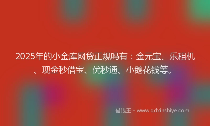 2025年的小金库网贷正规吗有：金元宝、乐租机、现金秒借宝、优秒通、小鹅花钱等。