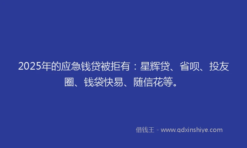 2025年的应急钱贷被拒有：星辉贷、省呗、投友圈、钱袋快易、随信花等。