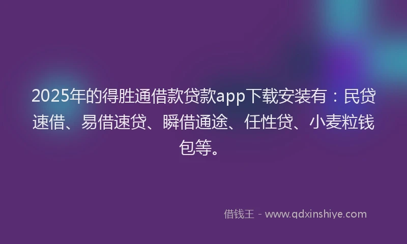 2025年的得胜通借款贷款app下载安装有：民贷速借、易借速贷、瞬借通途、任性贷、小麦粒钱包等。