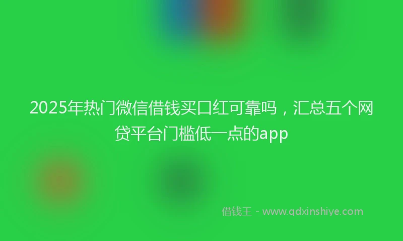2025年热门微信借钱买口红可靠吗，汇总五个网贷平台门槛低一点的app