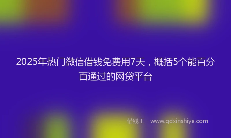 2025年热门微信借钱免费用7天，概括5个能百分百通过的网贷平台