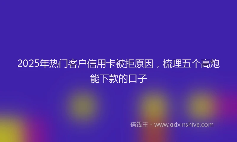 2025年热门客户信用卡被拒原因，梳理五个高炮能下款的口子