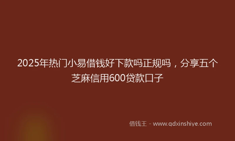 2025年热门小易借钱好下款吗正规吗，分享五个芝麻信用600贷款口子