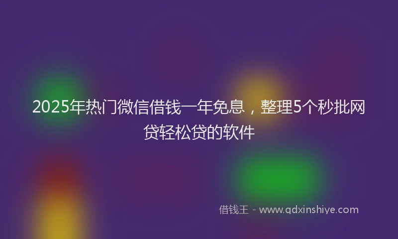 2025年热门微信借钱一年免息，整理5个秒批网贷轻松贷的软件