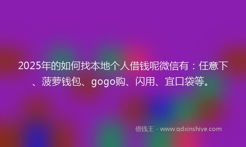 2025年的如何找本地个人借钱呢微信有：任意下、菠萝钱包、gogo购、闪用、宜口袋等。
