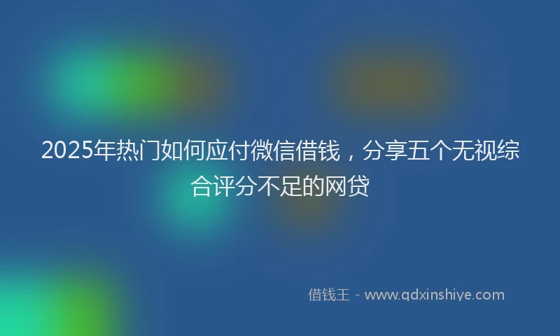 2025年热门如何应付微信借钱，分享五个无视综合评分不足的网贷