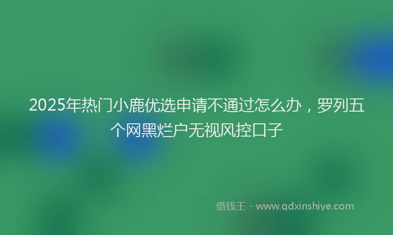 2025年热门小鹿优选申请不通过怎么办，罗列五个网黑烂户无视风控口子