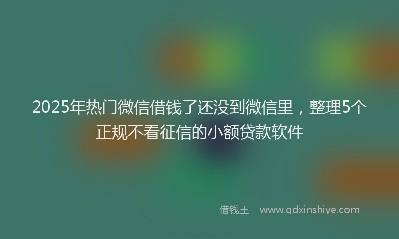 2025年热门微信借钱了还没到微信里，整理5个正规不看征信的小额贷款软件