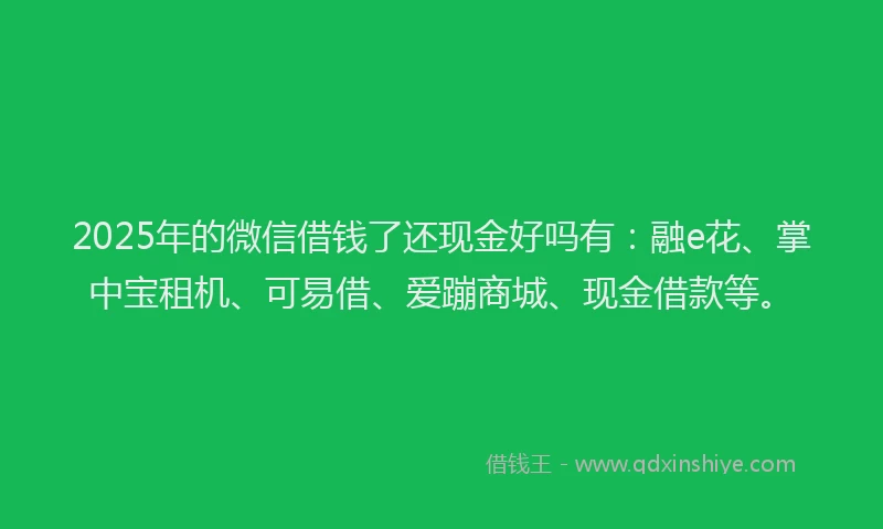 2025年的微信借钱了还现金好吗有：融e花、掌中宝租机、可易借、爱蹦商城、现金借款等。