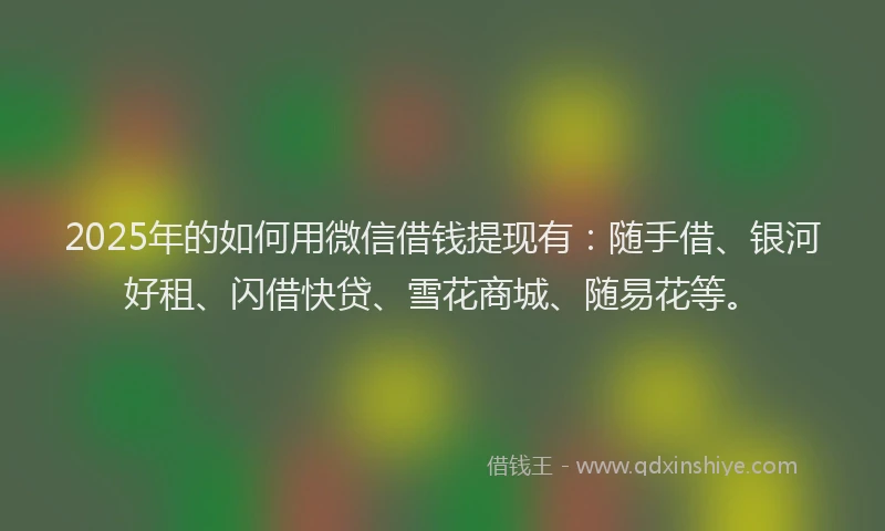 2025年的如何用微信借钱提现有：随手借、银河好租、闪借快贷、雪花商城、随易花等。