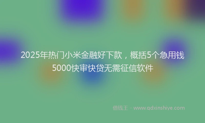 2025年热门小米金融好下款，概括5个急用钱5000快审快贷无需征信软件