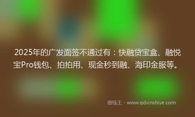 2025年的广发面签不通过有：快融贷宝盒、融悦宝Pro钱包、拍拍用、现金秒到融、海印金服等。