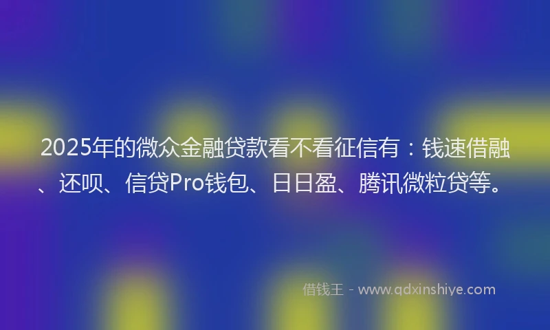 2025年的微众金融贷款看不看征信有：钱速借融、还呗、信贷Pro钱包、日日盈、腾讯微粒贷等。
