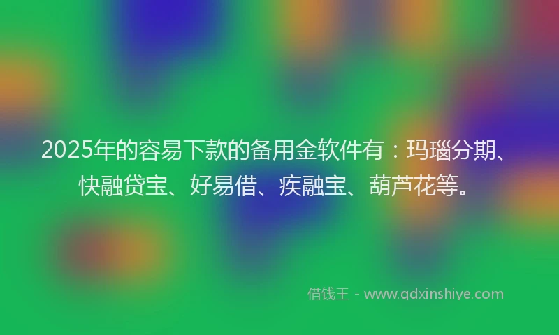 2025年的容易下款的备用金软件有：玛瑙分期、快融贷宝、好易借、疾融宝、葫芦花等。