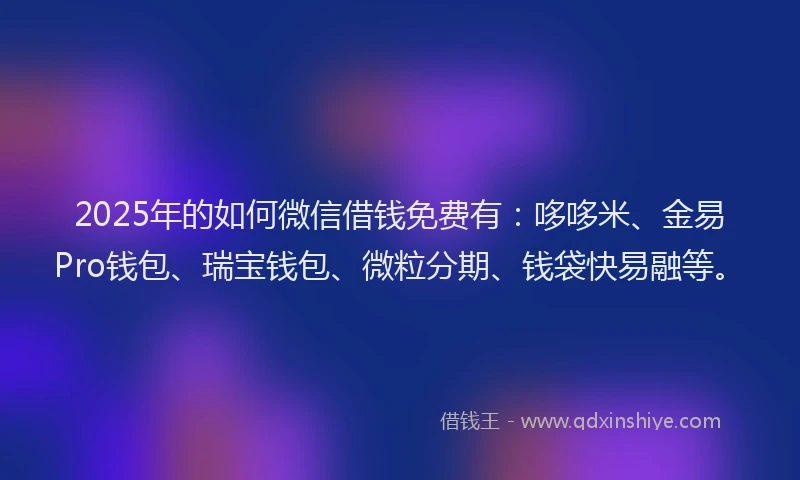 2025年的如何微信借钱免费有：哆哆米、金易Pro钱包、瑞宝钱包、微粒分期、钱袋快易融等。
