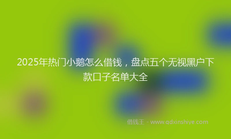 2025年热门小鹅怎么借钱，盘点五个无视黑户下款口子名单大全