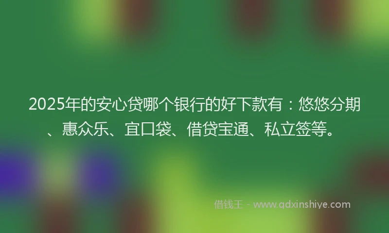 2025年的安心贷哪个银行的好下款有：悠悠分期、惠众乐、宜口袋、借贷宝通、私立签等。