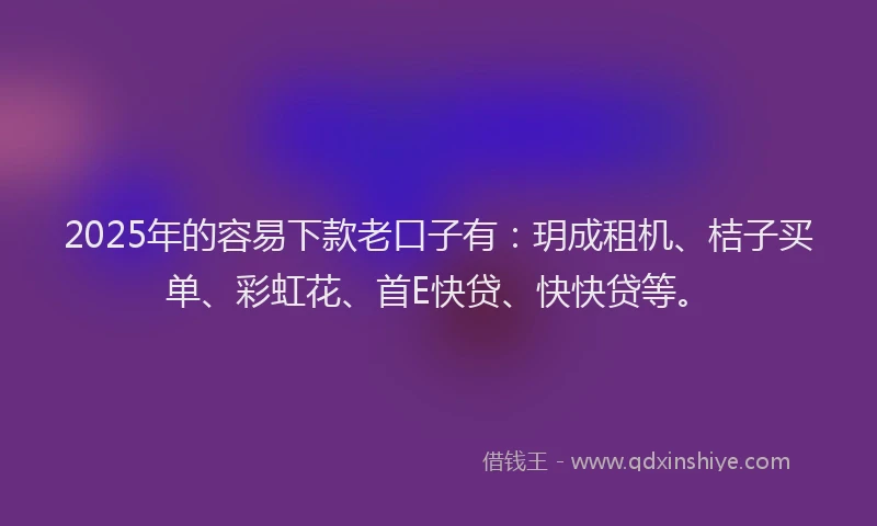 2025年的容易下款老口子有：玥成租机、桔子买单、彩虹花、首E快贷、快快贷等。
