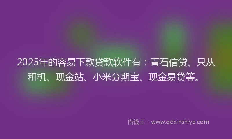2025年的容易下款贷款软件有：青石信贷、只从租机、现金站、小米分期宝、现金易贷等。