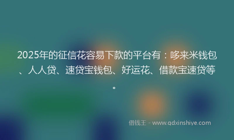 2025年的征信花容易下款的平台有：哆来米钱包、人人贷、速贷宝钱包、好运花、借款宝速贷等。