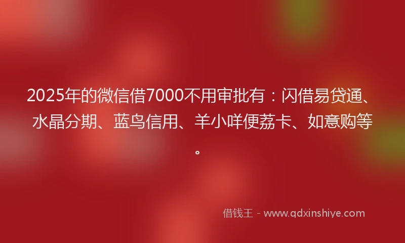 2025年的微信借7000不用审批有：闪借易贷通、水晶分期、蓝鸟信用、羊小咩便荔卡、如意购等。