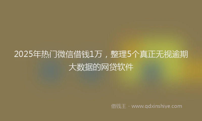 2025年热门微信借钱1万，整理5个真正无视逾期大数据的网贷软件