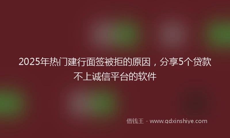 2025年热门建行面签被拒的原因，分享5个贷款不上诚信平台的软件