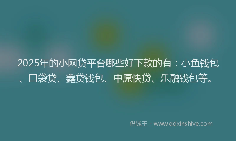 2025年的小网贷平台哪些好下款的有：小鱼钱包、口袋贷、鑫贷钱包、中原快贷、乐融钱包等。