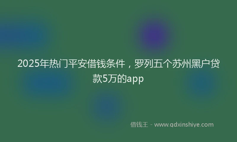 2025年热门平安借钱条件，罗列五个苏州黑户贷款5万的app