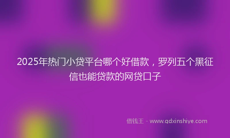 2025年热门小贷平台哪个好借款，罗列五个黑征信也能贷款的网贷口子