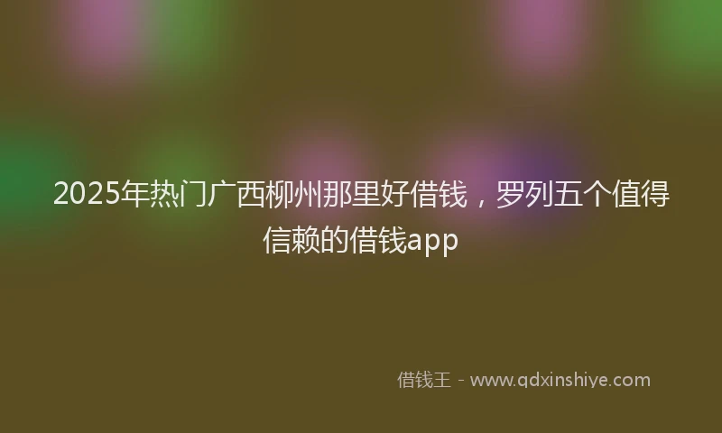2025年热门广西柳州那里好借钱，罗列五个值得信赖的借钱app
