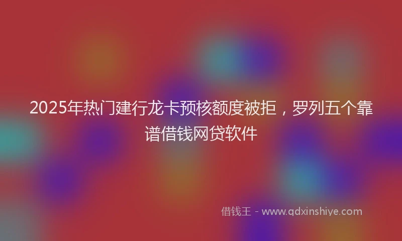 2025年热门建行龙卡预核额度被拒，罗列五个靠谱借钱网贷软件